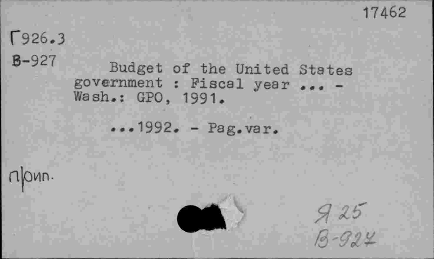 ﻿17462
f926.3
8-927
Budget of the United States government : Fiscal year . .. -Wash.: GPO, 1991.
...1992. - Pag.var.
nmn-
li'93,*.